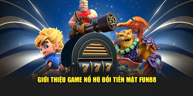 Giới thiệu game nổ hũ đổi tiền mặt Fun88