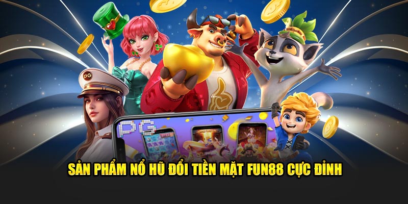 Sản phẩm nổ hũ đổi tiền mặt Fun88 cực đỉnh