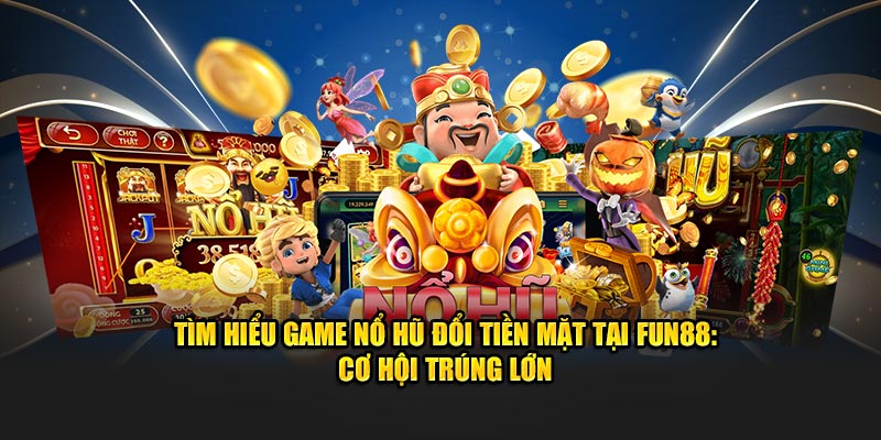 Tìm hiểu tựa game nổ hũ đổi tiền mặt tại fun88