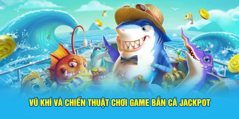 Vũ khí và chiến thuật chơi game bắn cá jackpot